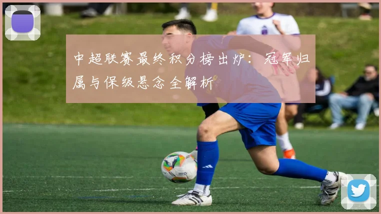 中超联赛最终积分榜出炉：冠军归属与保级悬念全解析