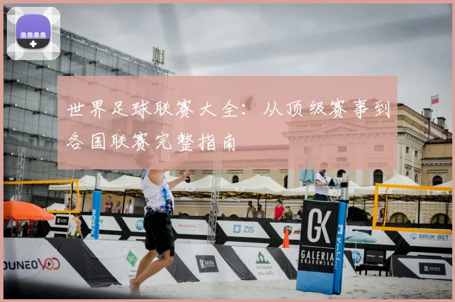 世界足球联赛大全：从顶级赛事到各国联赛完整指南