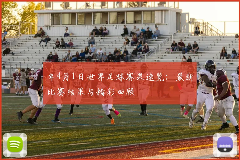 年4月1日世界足球赛果速览：最新比赛结果与精彩回顾