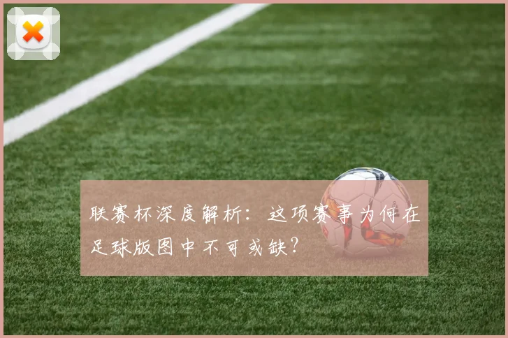 联赛杯深度解析：这项赛事为何在足球版图中不可或缺？