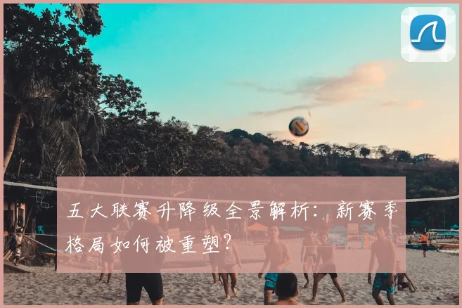 五大联赛升降级全景解析：新赛季格局如何被重塑？