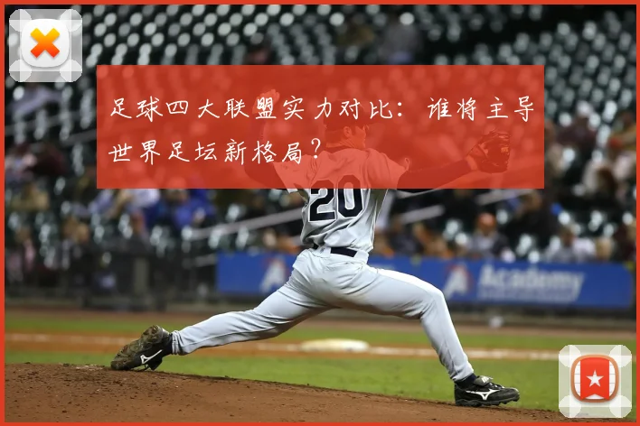 足球四大联盟实力对比：谁将主导世界足坛新格局？