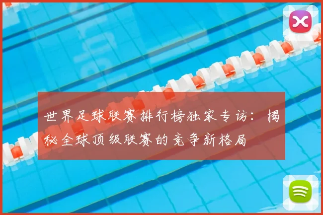 世界足球联赛排行榜独家专访:揭秘全球顶级联赛的竞争新格局