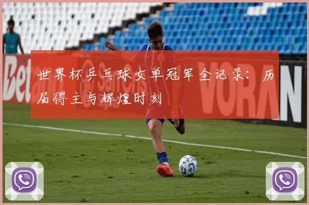 世界杯乒乓球女单冠军全记录:历届得主与辉煌时刻