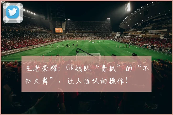 王者荣耀：GK战队“青枫”的“不知火舞”，让人惊叹的操作！
