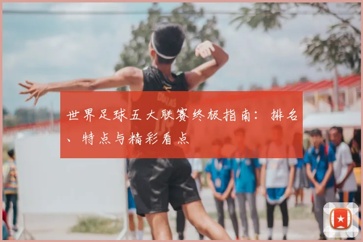 世界足球五大联赛终极指南:排名、特点与精彩看点
