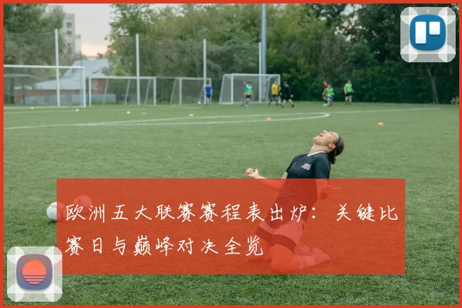 欧洲五大联赛赛程表出炉：关键比赛日与巅峰对决全览
