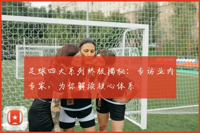 足球四大系列终极揭秘：专访业内专家，为你解读核心体系