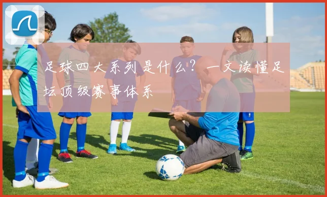 足球四大系列是什么？一文读懂足坛顶级赛事体系