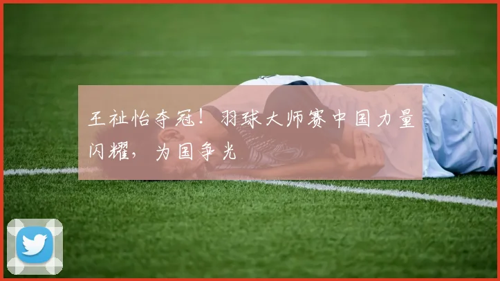 王祉怡夺冠!羽球大师赛中国力量闪耀,为国争光
