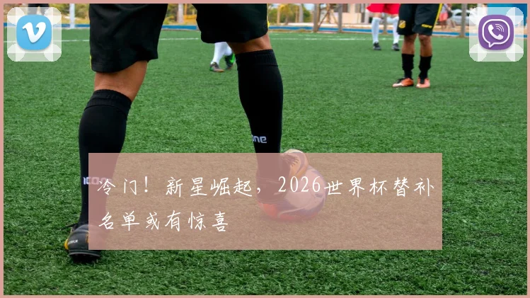 冷门!新星崛起,2026世界杯替补名单或有惊喜