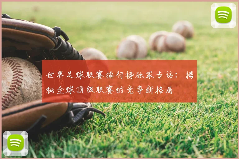 世界足球联赛排行榜独家专访：揭秘全球顶级联赛的竞争新格局