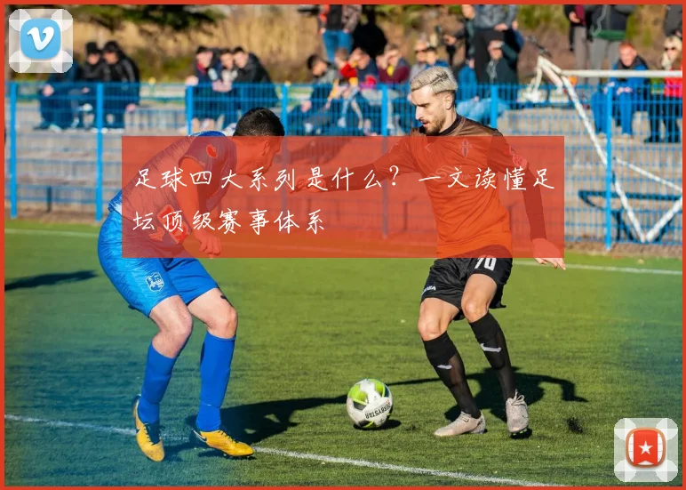 足球四大系列是什么?一文读懂足坛顶级赛事体系