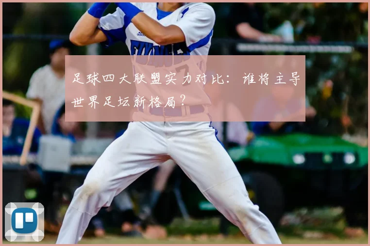 足球四大联盟实力对比:谁将主导世界足坛新格局?