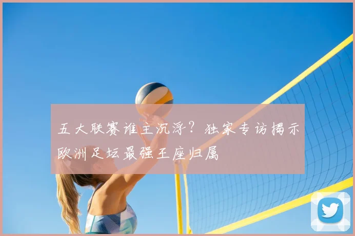 五大联赛谁主沉浮?独家专访揭示欧洲足坛最强王座归属