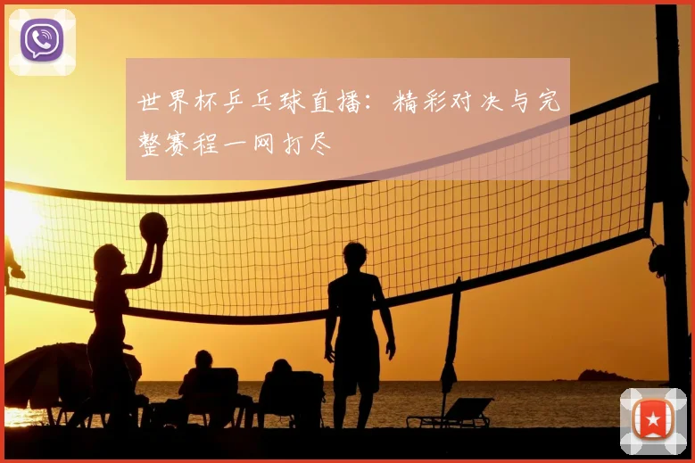 世界杯乒乓球直播：精彩对决与完整赛程一网打尽