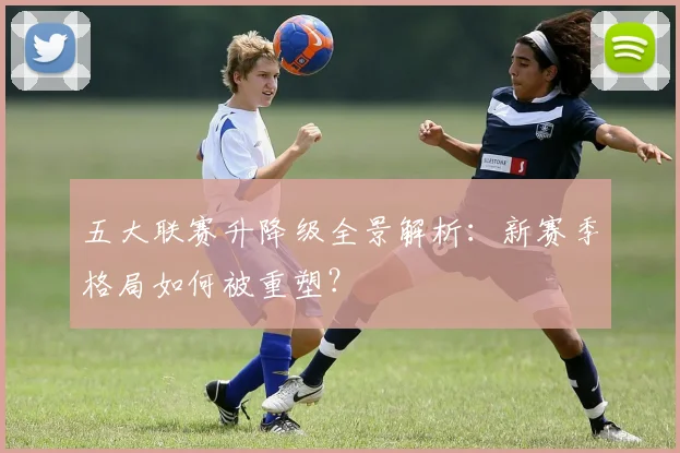 五大联赛升降级全景解析:新赛季格局如何被重塑?