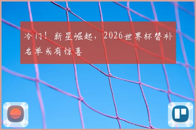 冷门！新星崛起，2026世界杯替补名单或有惊喜
